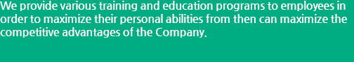We provide various training and education programs to employees in order to maximize their personal abilities from then can maximize the competitive advantages of the Company.